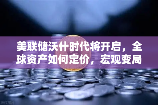 美联储沃什时代将开启,全球资产如何定价,宏观变局下的投资新逻辑与欧易交易所的战略布局-第1张图片-欧易交易所 美联储沃什时代将开启,全球资产如何定价,宏观变局下的投资新逻辑与欧易交易所的战略布局-第1张图片-欧易交易所