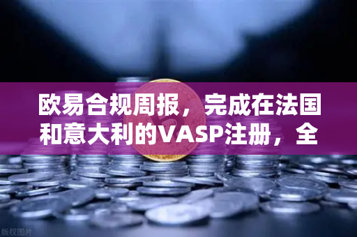 欧易合规周报，完成在法国和意大利的VASP注册，全球合规布局再提速
