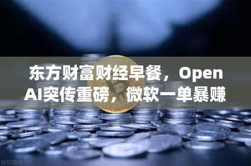 东方财富财经早餐,OpenAI突传重磅,微软一单暴赚8300亿 全球资本市场的AI时刻与投资新逻辑-第1张图片-欧易交易所 东方财富财经早餐,OpenAI突传重磅,微软一单暴赚8300亿 全球资本市场的AI时刻与投资新逻辑-第1张图片-欧易交易所