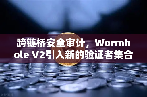 跨链桥安全审计，Wormhole V2引入新的验证者集合，安全性全面提升
