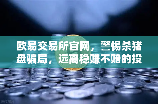 欧易交易所官网,警惕杀猪盘骗局,远离稳赚不赔的投资陷阱-第1张图片-欧易交易所 欧易交易所官网,警惕杀猪盘骗局,远离稳赚不赔的投资陷阱-第1张图片-欧易交易所