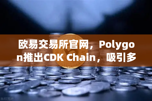 欧易交易所官网，Polygon推出CDK Chain，吸引多个游戏项目部署，区块链游戏生态迎来新变革