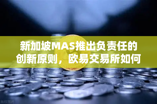 新加坡MAS推出负责任的创新原则，欧易交易所如何平衡发展与风险
