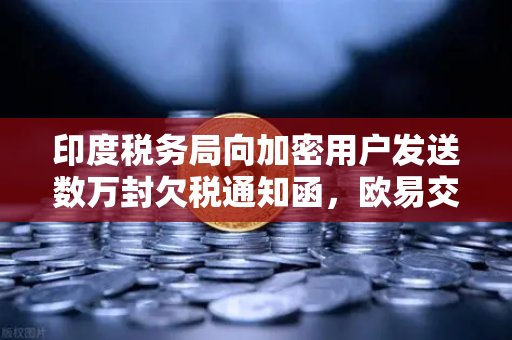 印度税务局向加密用户发送数万封欠税通知函，欧易交易所用户如何应对税务合规挑战？