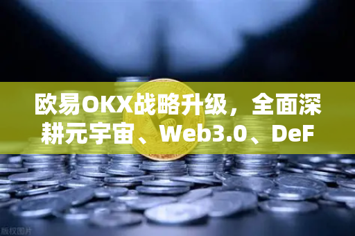 欧易OKX战略升级，全面深耕元宇宙、Web3.0、DeFi与GameFi生态
