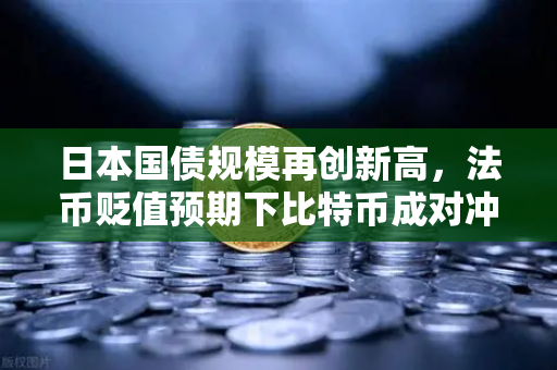 日本国债规模再创新高，法币贬值预期下比特币成对冲新宠