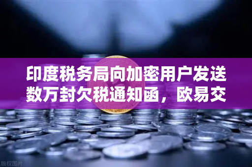印度税务局向加密用户发送数万封欠税通知函,欧易交易所用户如何应对税务合规挑战?-第1张图片-欧易交易所 印度税务局向加密用户发送数万封欠税通知函,欧易交易所用户如何应对税务合规挑战?-第1张图片-欧易交易所