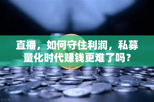 直播，如何守住利润，私募量化时代赚钱更难了吗？