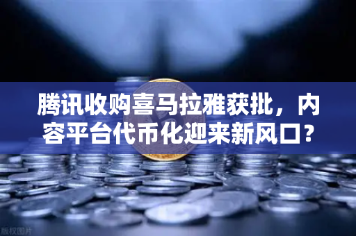 腾讯收购喜马拉雅获批,内容平台代币化迎来新风口?欧易交易所官网解读-第1张图片-欧易交易所 腾讯收购喜马拉雅获批,内容平台代币化迎来新风口?欧易交易所官网解读-第1张图片-欧易交易所