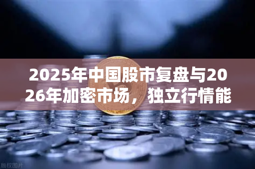 2025年中国股市复盘与2026年加密市场，独立行情能否绽放？