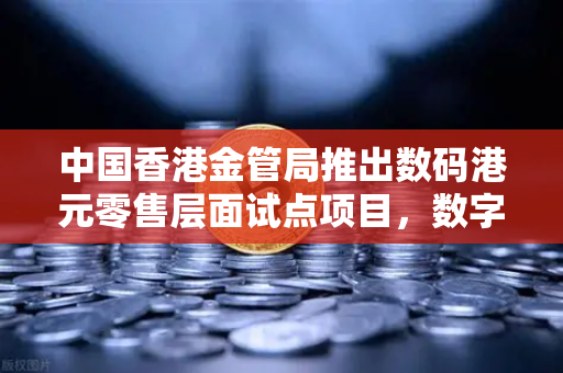 中国香港金管局推出数码港元零售层面试点项目，数字货币新篇章开启