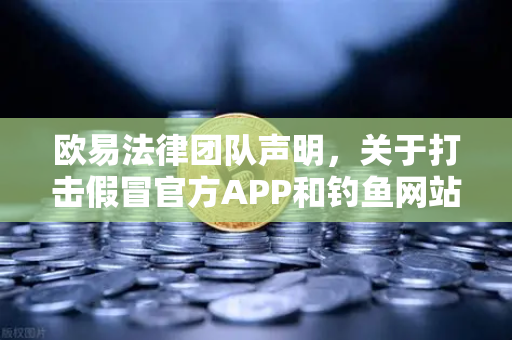 欧易法律团队声明，关于打击假冒官方APP和钓鱼网站的行动