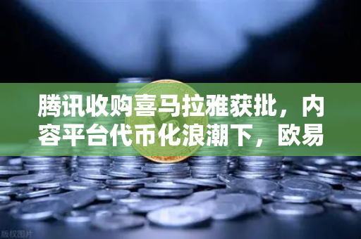 腾讯收购喜马拉雅获批，内容平台代币化浪潮下，欧易交易所官网突现跳涨超10%