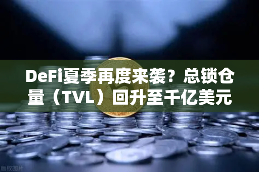 DeFi夏季再度来袭？总锁仓量（TVL）回升至千亿美元，市场信号全解析