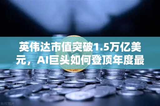 英伟达市值突破1.5万亿美元，AI巨头如何登顶年度最赚钱科技公司