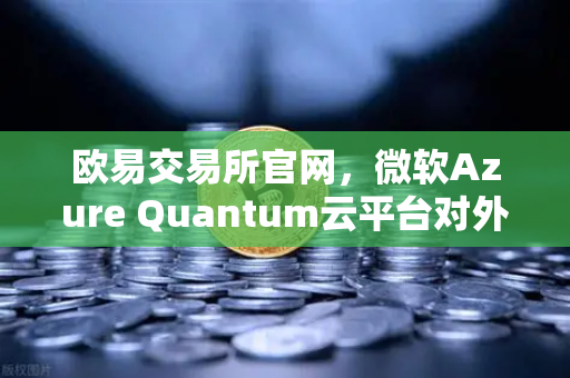欧易交易所官网，微软Azure Quantum云平台对外开放，提供多种量子硬件