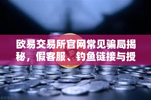 欧易交易所官网常见骗局揭秘，假客服、钓鱼链接与授权盗刷防范指南