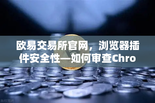 欧易交易所官网，浏览器插件安全性—如何审查Chrome扩展程序的权限？