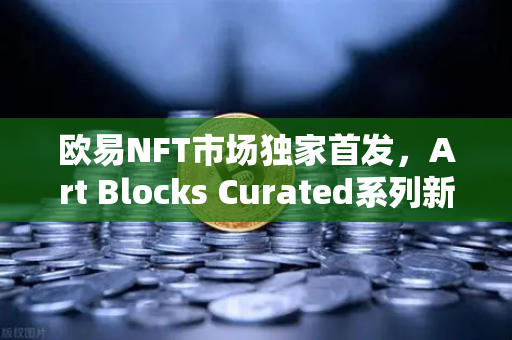 欧易NFT市场独家首发，Art Blocks Curated系列新艺术家作品，开启数字艺术新纪元