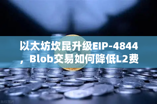 以太坊坎昆升级EIP-4844，Blob交易如何降低L2费用？一文读懂成本革命