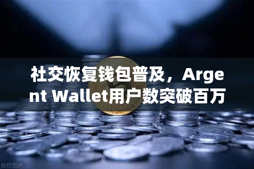 社交恢复钱包普及，Argent Wallet用户数突破百万大关，Web3安全生态迎来新篇章