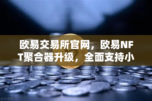 欧易交易所官网，欧易NFT聚合器升级，全面支持小众市场与稀有藏品筛选