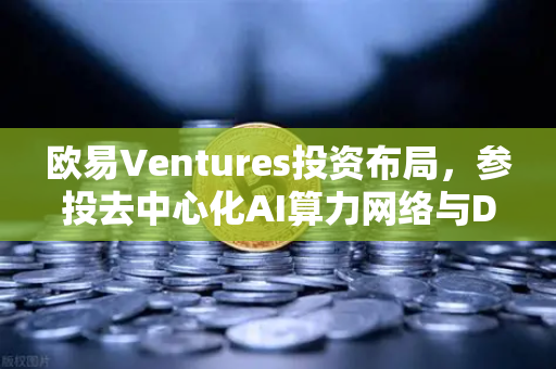 欧易Ventures投资布局，参投去中心化AI算力网络与DeSci项目，引领Web3前沿创新