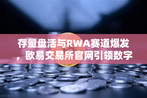 存量盘活与RWA赛道爆发，欧易交易所官网引领数字资产新浪潮
