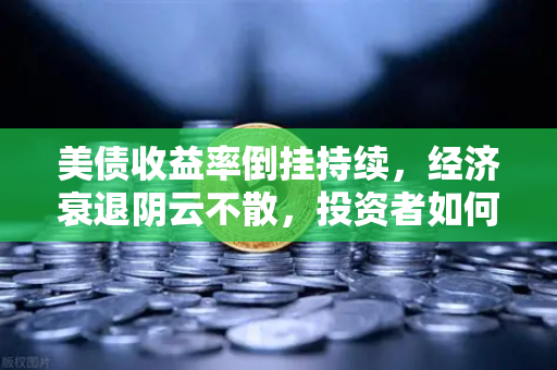 美债收益率倒挂持续，经济衰退阴云不散，投资者如何避险？