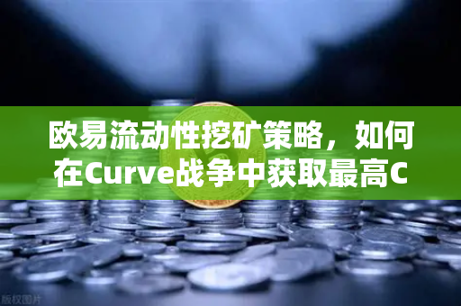 欧易流动性挖矿策略，如何在Curve战争中获取最高CRV奖励