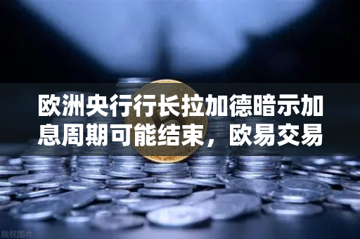欧洲央行行长拉加德暗示加息周期可能结束，欧易交易所官网解读全球经济新动向