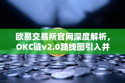 欧易交易所官网深度解析，OKC链v2.0路线图引入并行执行，网络吞吐量迎来革命性提升
