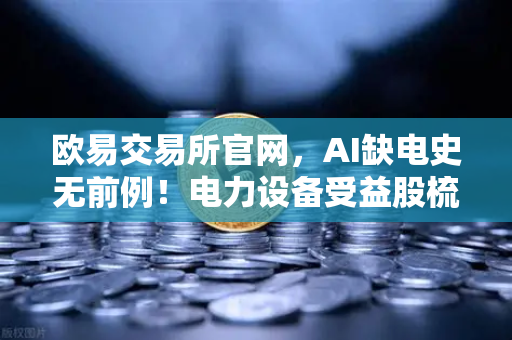 欧易交易所官网，AI缺电史无前例！电力设备受益股梳理，矿业公司转型售电？