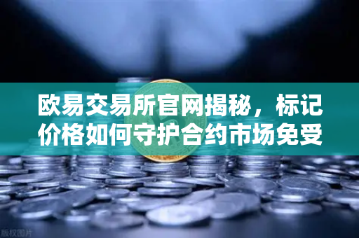 欧易交易所官网揭秘，标记价格如何守护合约市场免受恶意操纵？