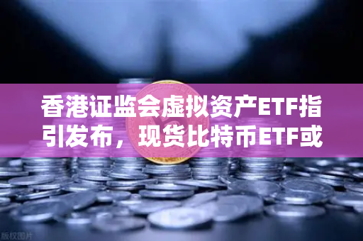 香港证监会虚拟资产ETF指引发布，现货比特币ETF或在港上市，欧易交易所下载迎新机遇
