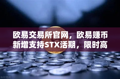 欧易交易所官网，欧易赚币新增支持STX活期，限时高年化收益率活动详解