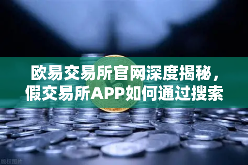 欧易交易所官网深度揭秘，假交易所APP如何通过搜索引擎广告骗人？看完远离陷阱！