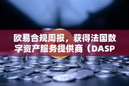 欧易合规周报，获得法国数字资产服务提供商（DASP）注册批准，全球化合规再上新台阶