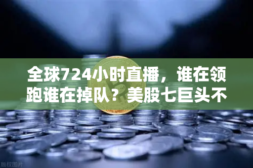全球724小时直播，谁在领跑谁在掉队？美股七巨头不再同涨跌