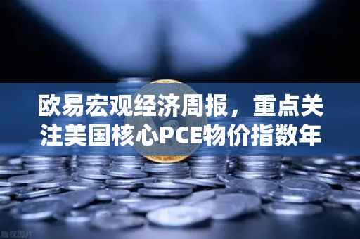 欧易宏观经济周报，重点关注美国核心PCE物价指数年率—全球金融市场风向标解读