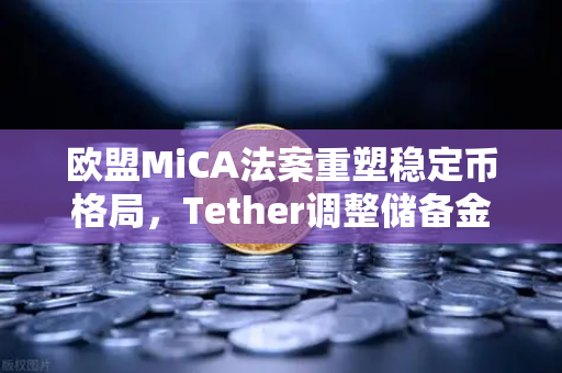 欧盟MiCA法案重塑稳定币格局，Tether调整储备金构成，欧易交易所合规新策略解析