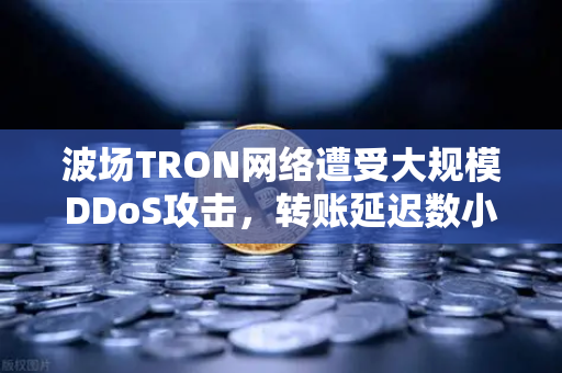 波场TRON网络遭受大规模DDoS攻击，转账延迟数小时，欧易交易所官网详解与应对指南