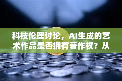 科技伦理讨论，AI生成的艺术作品是否拥有著作权？从欧易交易所官网视角看数字艺术的未来