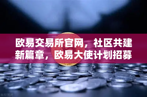 欧易交易所官网，社区共建新篇章，欧易大使计划招募启动，丰厚奖励等你拿