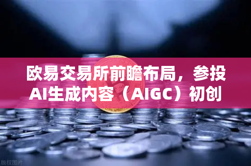 欧易交易所前瞻布局，参投AI生成内容（AIGC）初创公司，赋能数字资产新生态