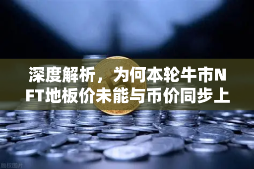 深度解析，为何本轮牛市NFT地板价未能与币价同步上涨？
