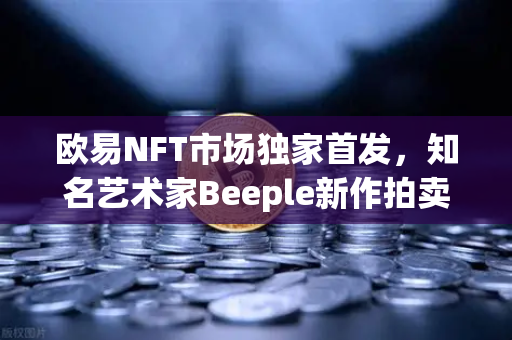 欧易NFT市场独家首发，知名艺术家Beeple新作拍卖，数字艺术再掀狂潮