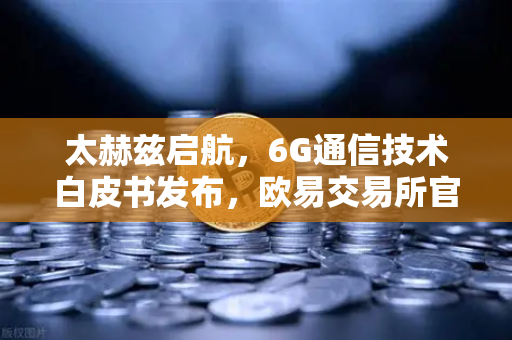 太赫兹启航，6G通信技术白皮书发布，欧易交易所官网解读万物智联新时代