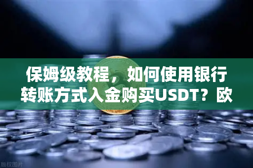 保姆级教程，如何使用银行转账方式入金购买USDT？欧易交易所官网完整操作指南