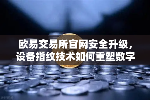 欧易交易所官网安全升级，设备指纹技术如何重塑数字资产保护屏障